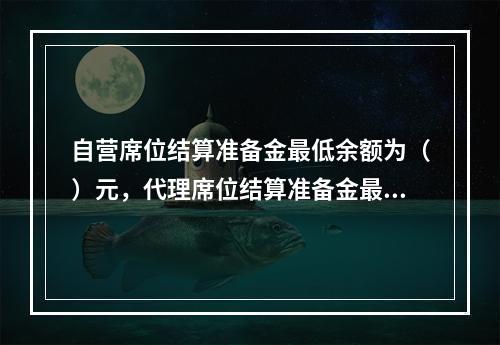 自营席位结算准备金最低余额为（）元，代理席位结算准备金最低余