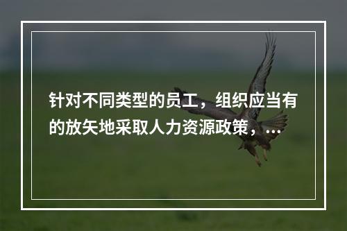 针对不同类型的员工，组织应当有的放矢地采取人力资源政策，对