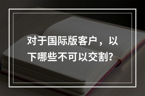 对于国际版客户，以下哪些不可以交割？