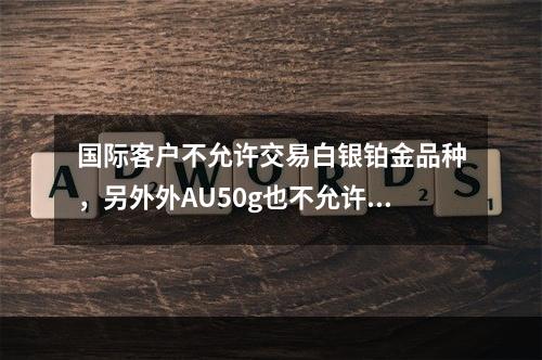 国际客户不允许交易白银铂金品种，另外外AU50g也不允许交易