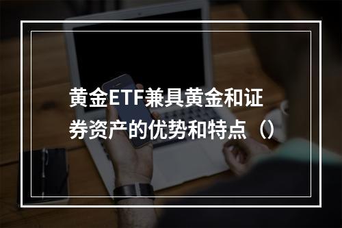 黄金ETF兼具黄金和证券资产的优势和特点（）