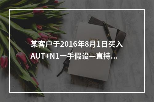 某客户于2016年8月1日买入AUT+N1一手假设—直持仓，