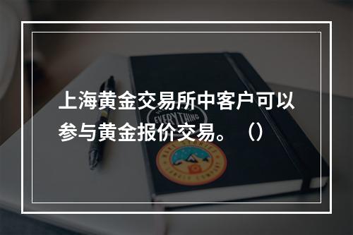 上海黄金交易所中客户可以参与黄金报价交易。（）