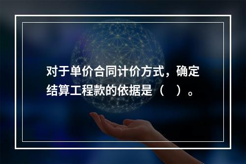 对于单价合同计价方式，确定结算工程款的依据是（　）。