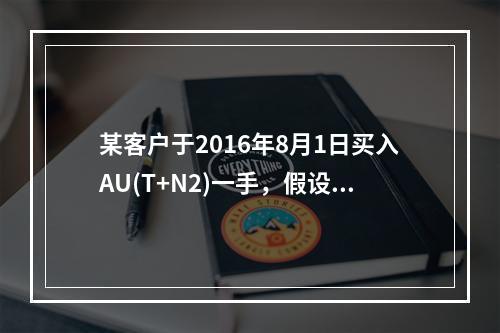 某客户于2016年8月1日买入AU(T+N2)一手，假设一直