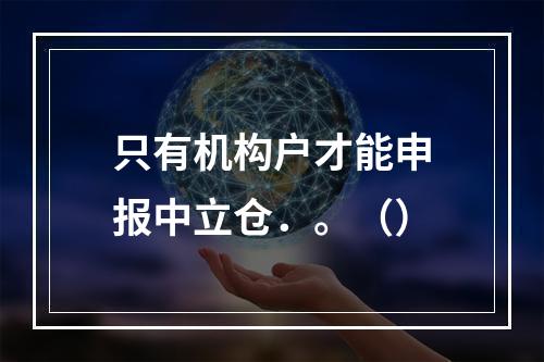 只有机构户才能申报中立仓．。（）