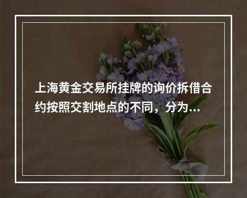 上海黄金交易所挂牌的询价拆借合约按照交割地点的不同，分为主板