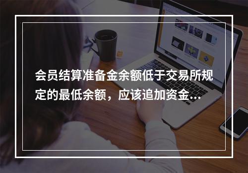 会员结算准备金余额低于交易所规定的最低余额，应该追加资金，追