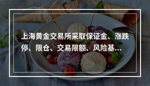 上海黄金交易所采取保证金、涨跌停、限仓、交易限额、风险基金等