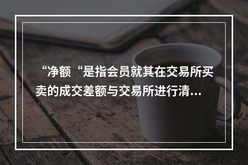 “净额“是指会员就其在交易所买卖的成交差额与交易所进行清算．