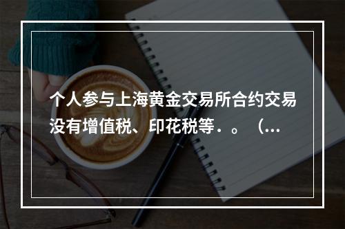 个人参与上海黄金交易所合约交易没有增值税、印花税等．。（）