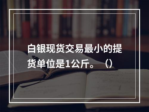 白银现货交易最小的提货单位是1公斤。（）