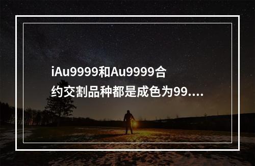 iAu9999和Au9999合约交割品种都是成色为99.99