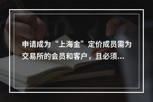 申请成为“上海金”定价成员需为交易所的会员和客户，且必须具有