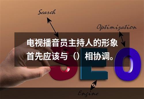 电视播音员主持人的形象首先应该与（）相协调。