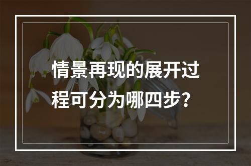 情景再现的展开过程可分为哪四步？