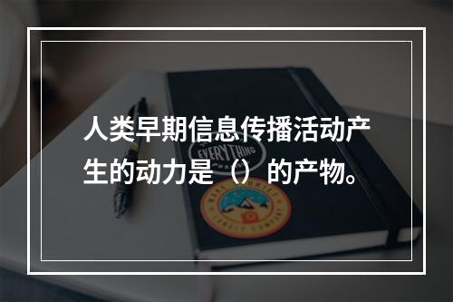 人类早期信息传播活动产生的动力是（）的产物。