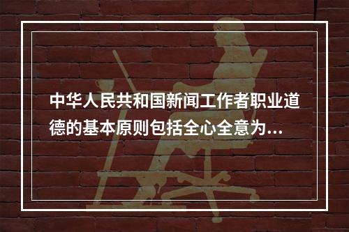 中华人民共和国新闻工作者职业道德的基本原则包括全心全意为人民