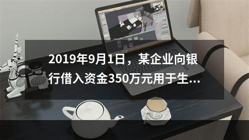 2019年9月1日，某企业向银行借入资金350万元用于生产经