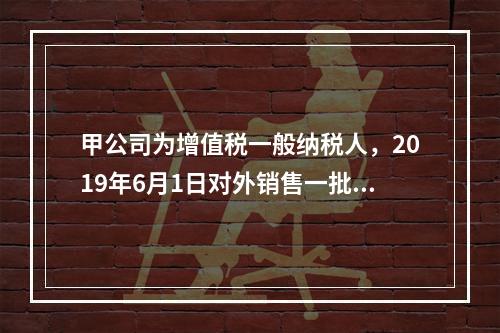 甲公司为增值税一般纳税人，2019年6月1日对外销售一批商品