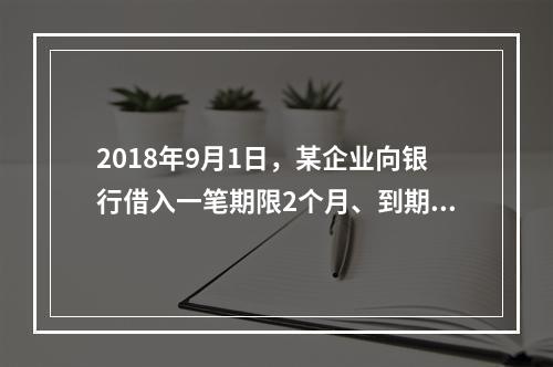 2018年9月1日，某企业向银行借入一笔期限2个月、到期一次