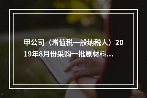 甲公司（增值税一般纳税人）2019年8月份采购一批原材料，支