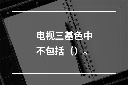 电视三基色中不包括（）。