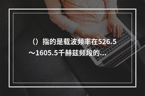 （）指的是载波频率在526.5～1605.5千赫兹频段的广播