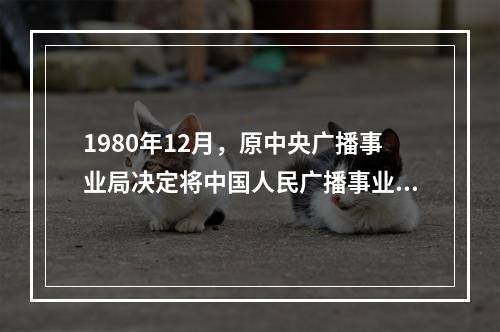 1980年12月，原中央广播事业局决定将中国人民广播事业创建