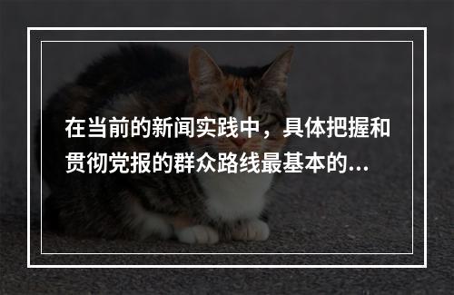 在当前的新闻实践中，具体把握和贯彻党报的群众路线最基本的要求