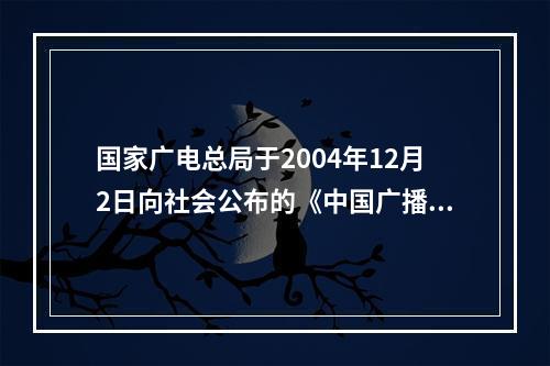 国家广电总局于2004年12月2日向社会公布的《中国广播电视