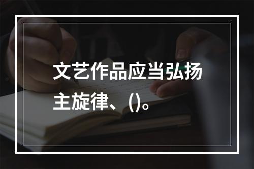 文艺作品应当弘扬主旋律、()。