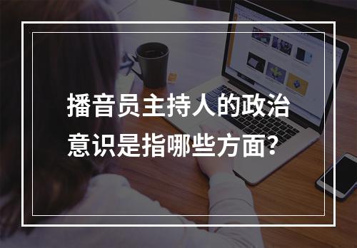 播音员主持人的政治意识是指哪些方面？