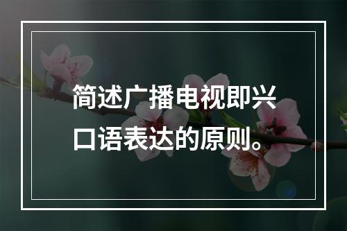 简述广播电视即兴口语表达的原则。