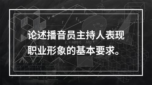 论述播音员主持人表现职业形象的基本要求。