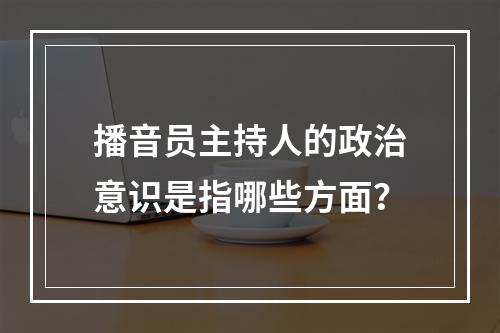 播音员主持人的政治意识是指哪些方面？