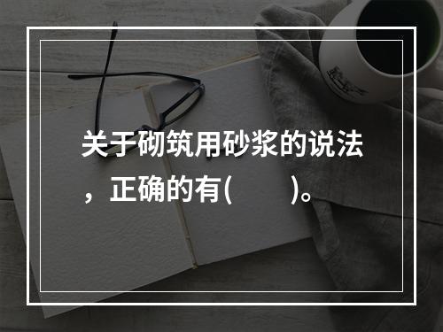 关于砌筑用砂浆的说法，正确的有(  )。