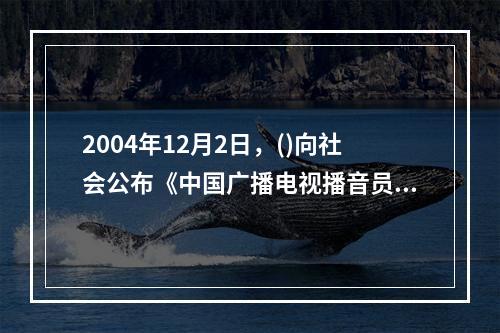 2004年12月2日，()向社会公布《中国广播电视播音员主持