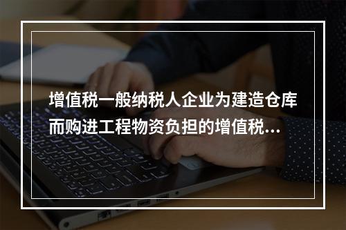 增值税一般纳税人企业为建造仓库而购进工程物资负担的增值税税额