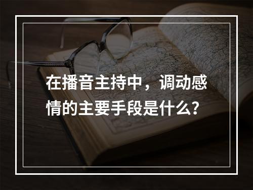 在播音主持中，调动感情的主要手段是什么？