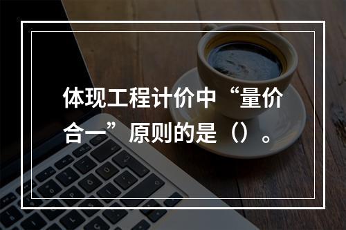 体现工程计价中“量价合一”原则的是（）。