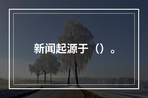 新闻起源于（）。