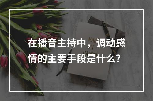 在播音主持中，调动感情的主要手段是什么？