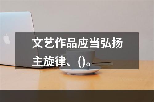 文艺作品应当弘扬主旋律、()。