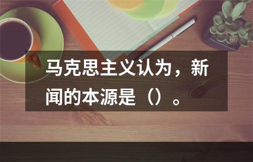 马克思主义认为，新闻的本源是（）。