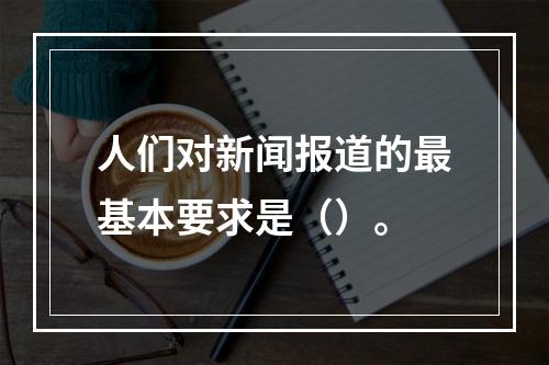 人们对新闻报道的最基本要求是（）。