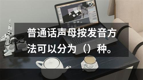 普通话声母按发音方法可以分为（）种。