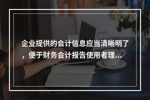 企业提供的会计信息应当清晰明了，便于财务会计报告使用者理解和