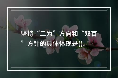 坚持“二为”方向和“双百”方针的具体体现是()。