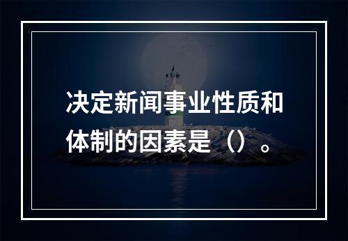 决定新闻事业性质和体制的因素是（）。